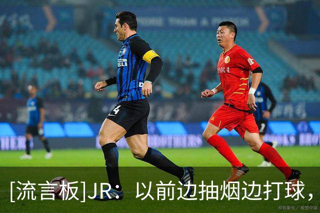 [流言板]JR：以前边抽烟边打球，以便舒缓情绪、在教练面前保持冷静